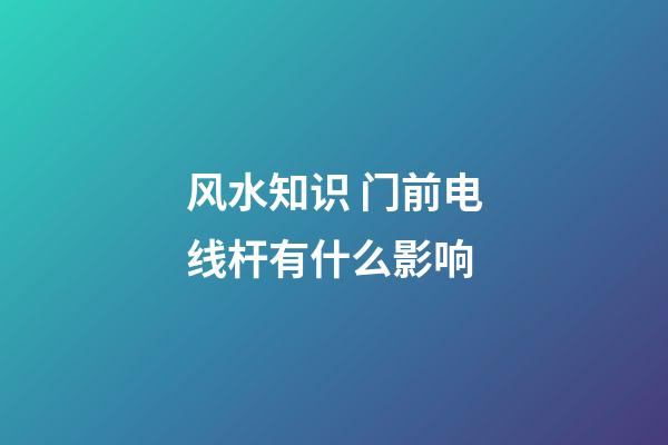 风水知识 门前电线杆有什么影响